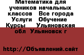 Математика для учеников начальных классов - Все города Услуги » Обучение. Курсы   . Ульяновская обл.,Ульяновск г.